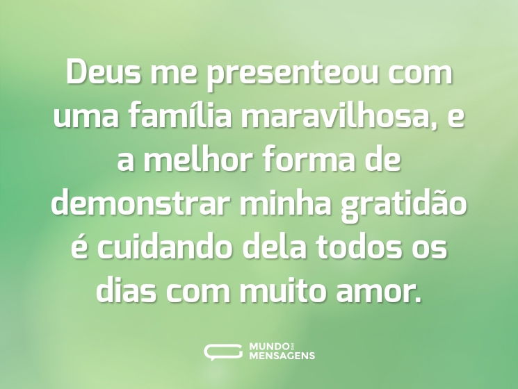 Deus me presenteou com uma família maravilhosa, e a melhor forma de demonstrar minha gratidão é cuidando dela todos os dias com muito amor.