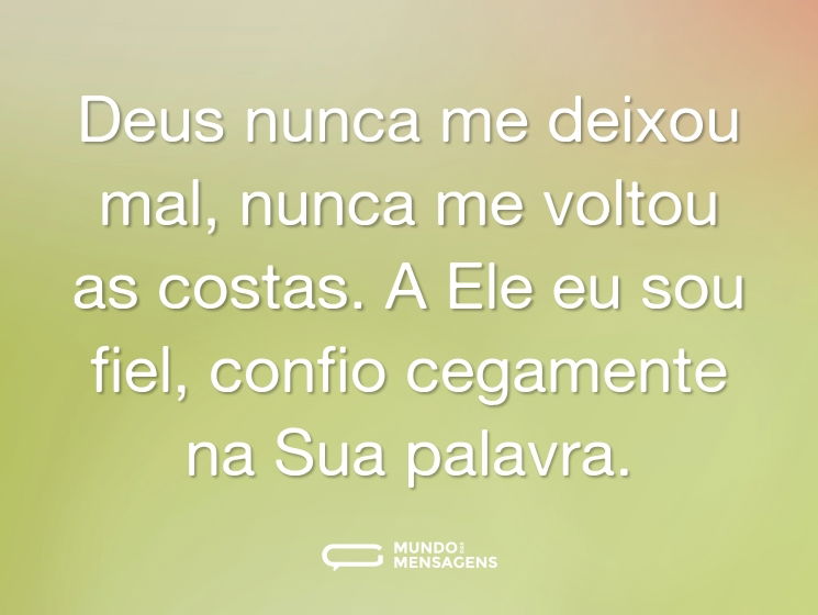 Deus nunca me deixou mal, nunca me voltou as costas. A Ele eu sou fiel, confio cegamente na Sua palavra.