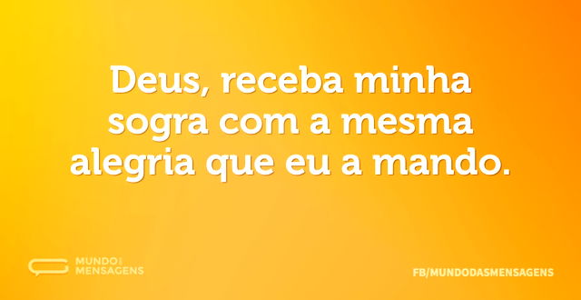 Deus, receba minha sogra com a mesma ale...