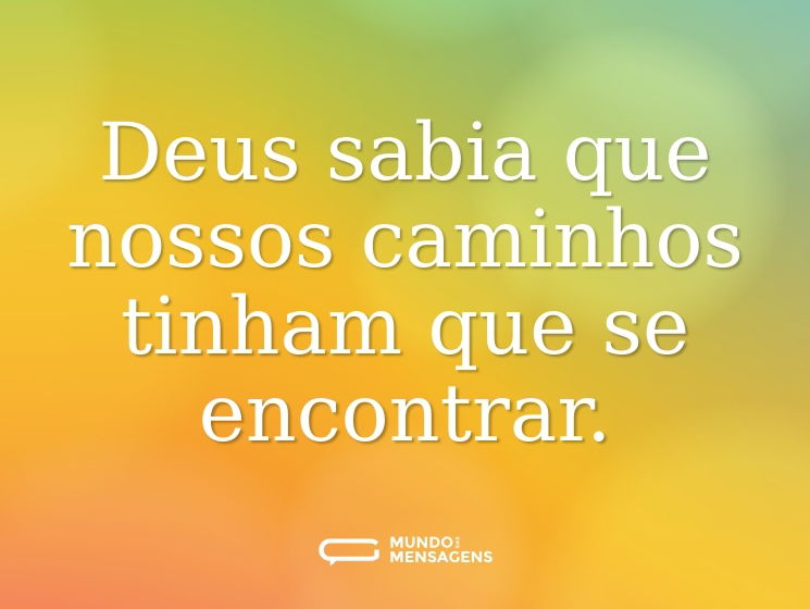 Deus sabia que nossos caminhos tinham que se encontrar.