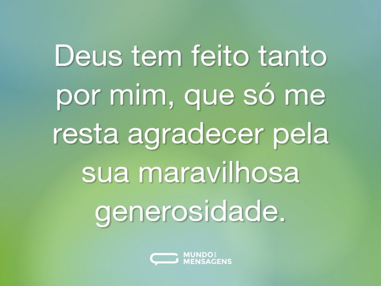 Deus tem feito tanto por mim, que só me resta agradecer pela sua maravilhosa generosidade.