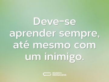 Deve-se aprender sempre, até mesmo com um inimigo.