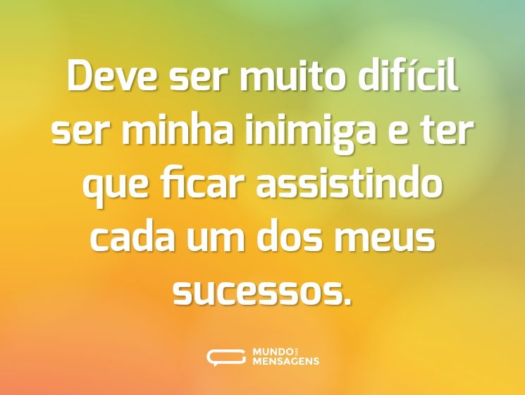 Deve ser muito difícil ser minha inimiga e ter que ficar assistindo cada um dos meus sucessos.