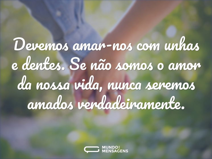 Devemos amar-nos com unhas e dentes. Se não somos o amor da nossa vida, nunca seremos amados verdadeiramente.