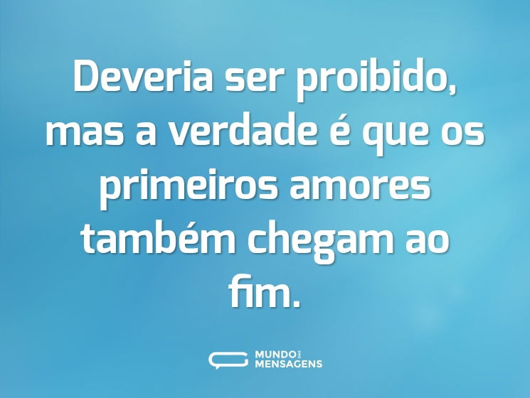 Deveria ser proibido, mas a verdade é que os primeiros amores também chegam ao fim.