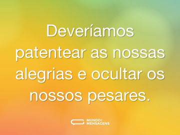 Deveríamos patentear as nossas alegrias e ocultar os nossos pesares.