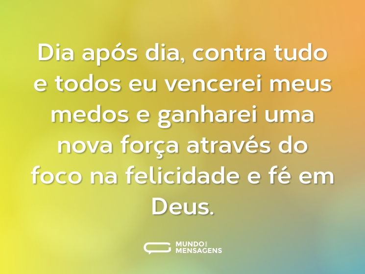 Dia após dia, contra tudo e todos eu vencerei meus medos e ganharei uma nova força através do foco na felicidade e fé em Deus.