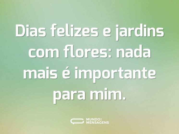 Dias felizes e jardins com flores: nada mais é importante para mim.