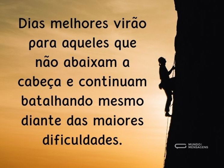 Dias melhores virão para aqueles que não abaixam a cabeça e continuam batalhando mesmo diante das maiores dificuldades.