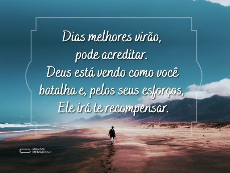 Dias melhores virão, pode acreditar. Deus está vendo como você batalha e, pelos seus esforços, Ele irá te recompensar.