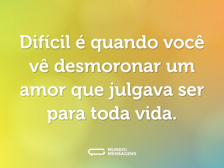 Difícil é quando você vê desmoronar um amor que julgava ser para toda vida.