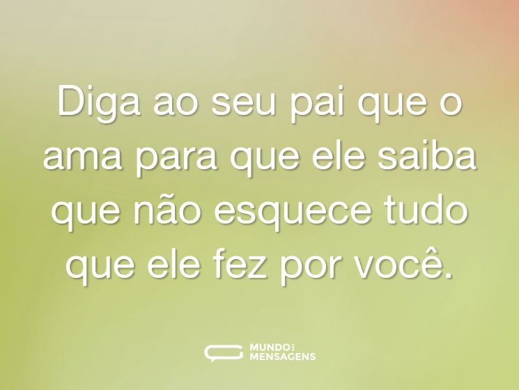 Diga ao seu pai que o ama para que ele saiba que não esquece tudo que ele fez por você.