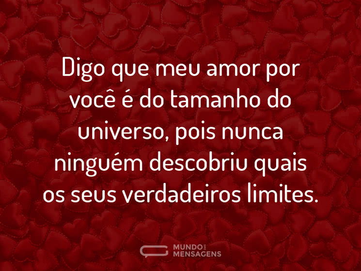 Digo que meu amor por você é do tamanho do universo, pois nunca ninguém descobriu quais os seus verdadeiros limites.