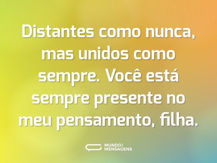 Distantes como nunca, mas unidos como sempre. Você está sempre presente no meu pensamento, filha.