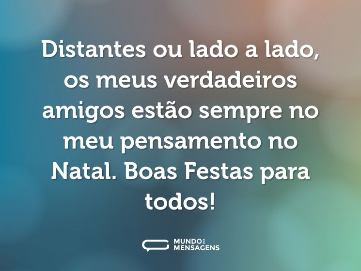 Distantes ou lado a lado, os meus verdadeiros amigos estão sempre no meu pensamento no Natal. Boas Festas para todos!