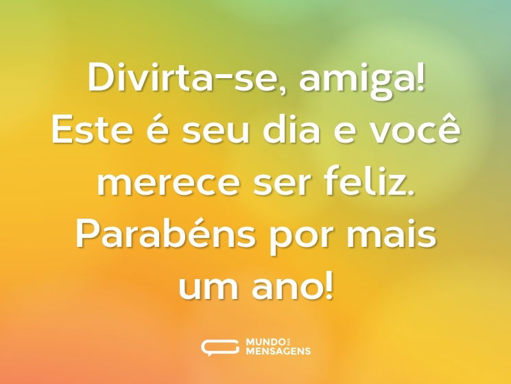 Divirta-se, amiga! Este é seu dia e você merece ser feliz. Parabéns por mais um ano!