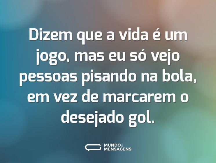 Dizem que a vida é um jogo, mas eu só vejo pessoas pisando na bola, em vez de marcarem o desejado gol.