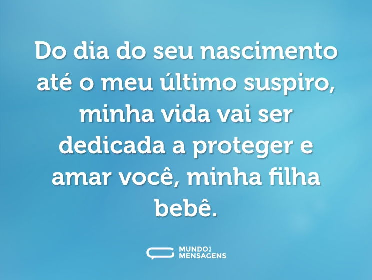 Do dia do seu nascimento até o meu último suspiro, minha vida vai ser dedicada a proteger e amar você, minha filha bebê.