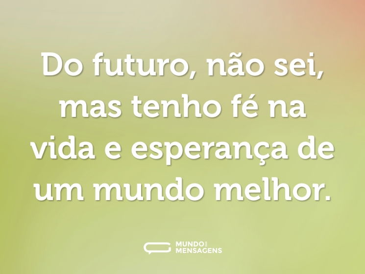 Do futuro, não sei, mas tenho fé na vida e esperança de um mundo melhor.
