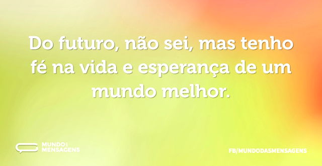 Do futuro, não sei, mas tenho fé na vida...