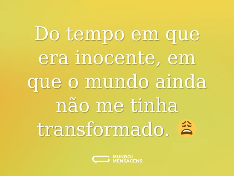 Do tempo em que era inocente, em que o mundo ainda não me tinha transformado. 😩