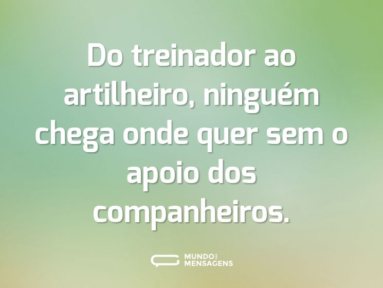 Do treinador ao artilheiro, ninguém chega onde quer sem o apoio dos companheiros.