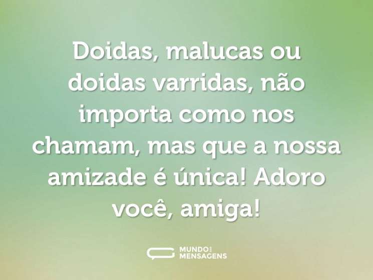 Doidas, malucas ou doidas varridas, não importa como nos chamam, mas que a nossa amizade é única! Adoro você, amiga!