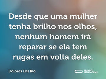 Desde que uma mulher tenha brilho nos olhos, nenhum homem irá reparar se ela tem rugas em volta deles.