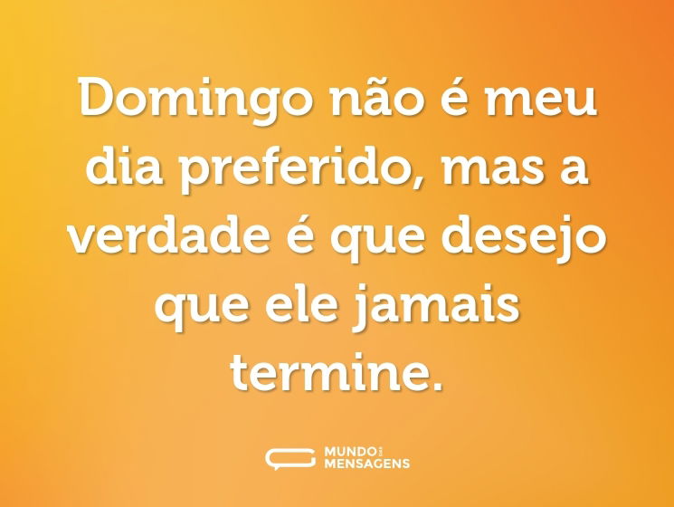 Domingo não é meu dia preferido, mas a verdade é que desejo que ele jamais termine.