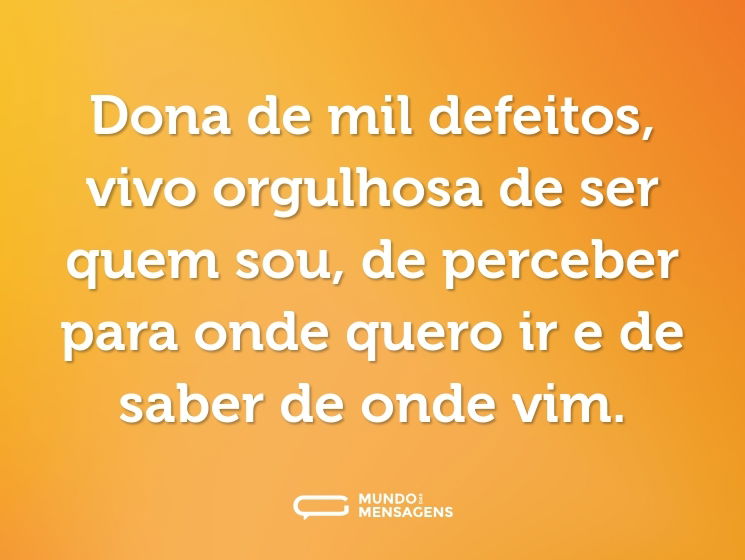 Dona de mil defeitos, vivo orgulhosa de ser quem sou, de perceber para onde quero ir e de saber de onde vim.