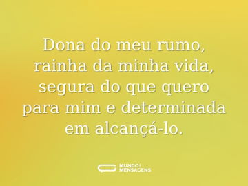 Dona do meu rumo, rainha da minha vida, segura do que quero para mim e determinada em alcançá-lo.