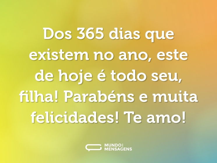 Dos 365 dias que existem no ano, este de hoje é todo seu, filha! Parabéns e muita felicidades! Te amo!