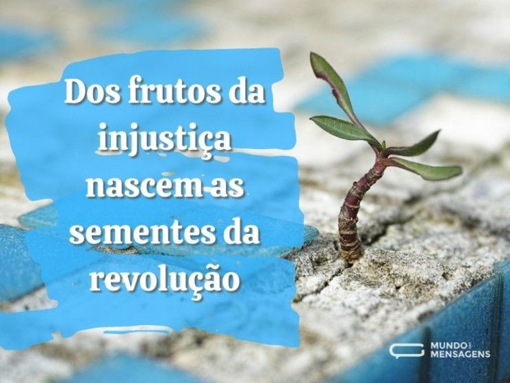 Dos frutos da injustiça nascem as sementes da revolução.