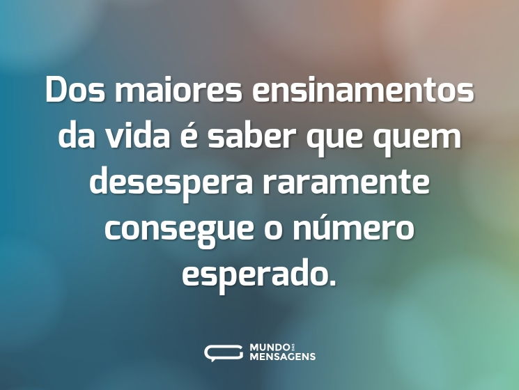 Dos maiores ensinamentos da vida é saber que quem desespera raramente consegue o número esperado.