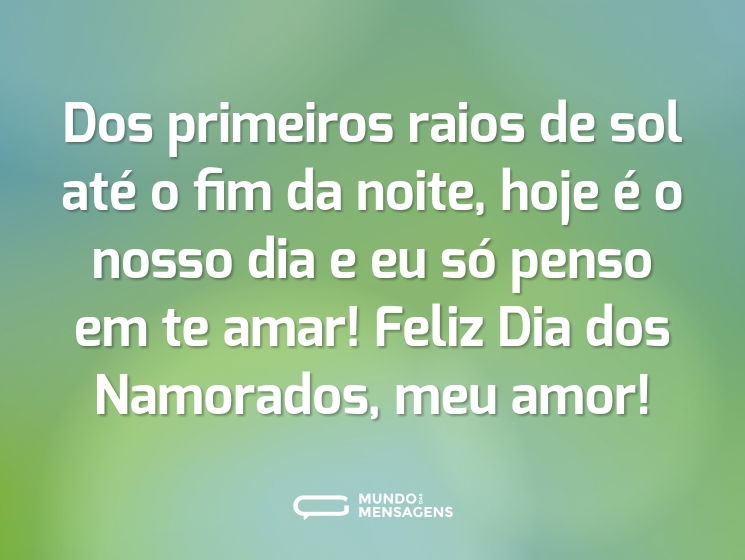 Dos primeiros raios de sol até o fim da noite, hoje é o nosso dia e eu só penso em te amar! Feliz Dia dos Namorados, meu amor!