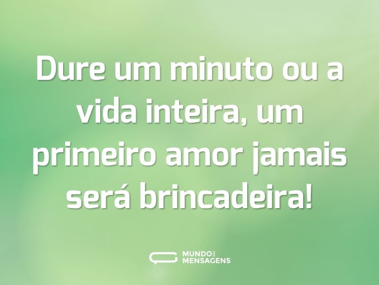Dure um minuto ou a vida inteira, um primeiro amor jamais será brincadeira!