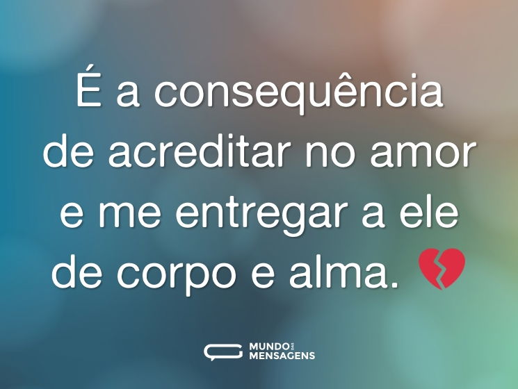 É a consequência de acreditar no amor e me entregar a ele de corpo e alma. 💔
