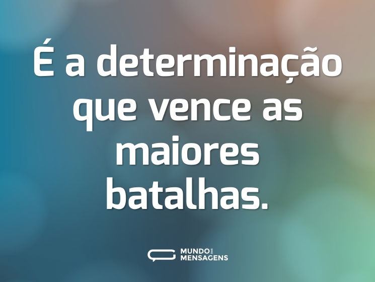 É a determinação que vence as maiores batalhas.