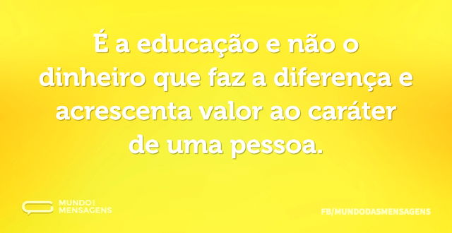 É a educação e não o dinheiro que faz a ...