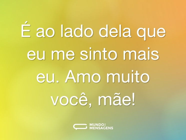 É ao lado dela que eu me sinto mais eu. Amo muito você, mãe!