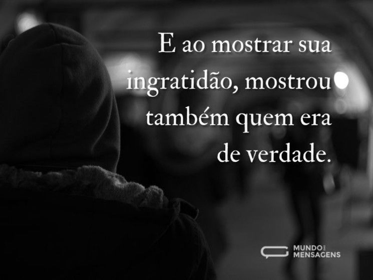 E ao mostrar sua ingratidão, mostrou também quem era de verdade.