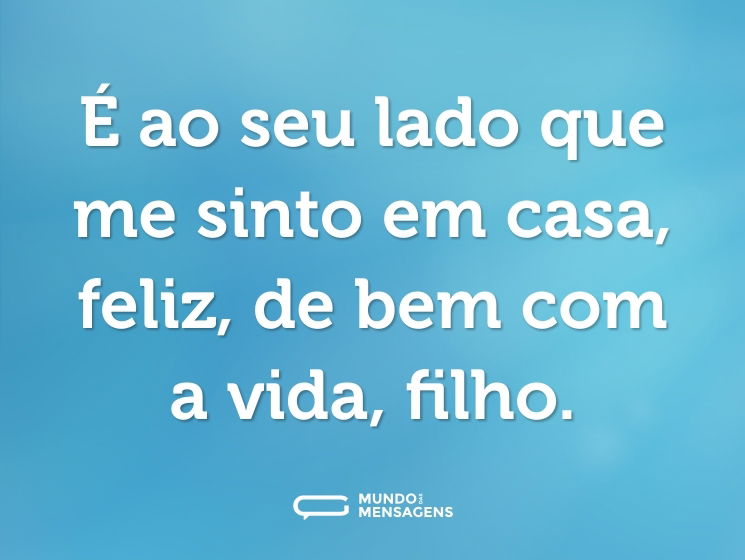 É ao seu lado que me sinto em casa, feliz, de bem com a vida, filho.