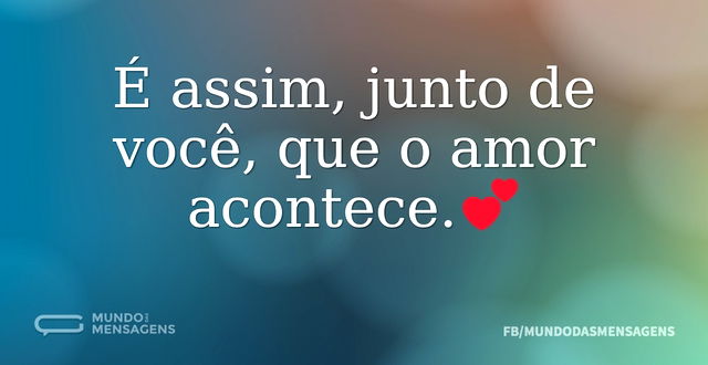 É assim, junto de você, que o amor acont...