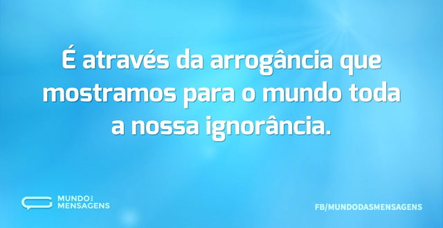 É através da arrogância que mostramos pa...