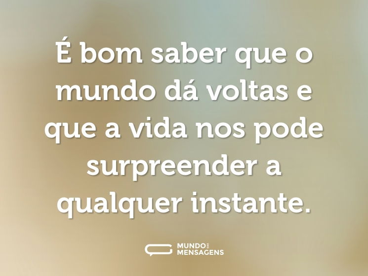 É bom saber que o mundo dá voltas e que a vida nos pode surpreender a qualquer instante.