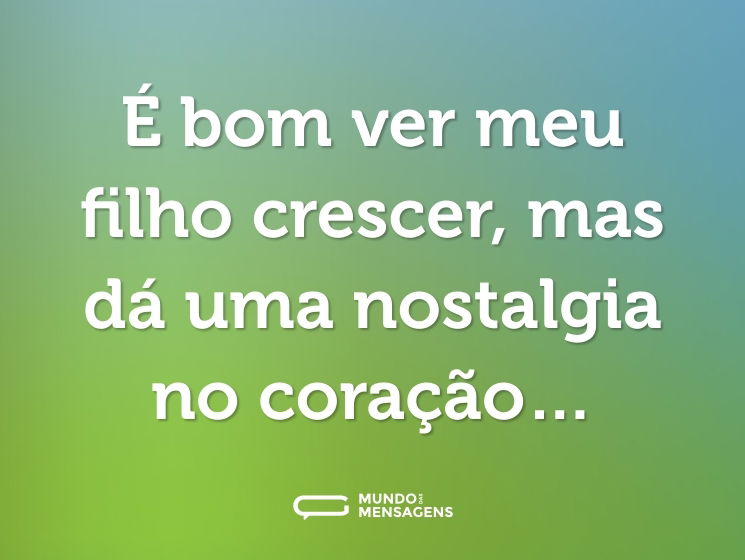 É bom ver meu filho crescer, mas dá uma nostalgia no coração…