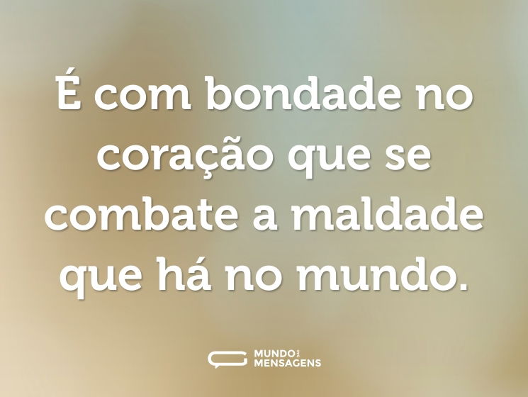 É com bondade no coração que se combate a maldade que há no mundo.
