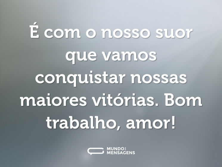 É com o nosso suor que vamos conquistar nossas maiores vitórias. Bom trabalho, amor!