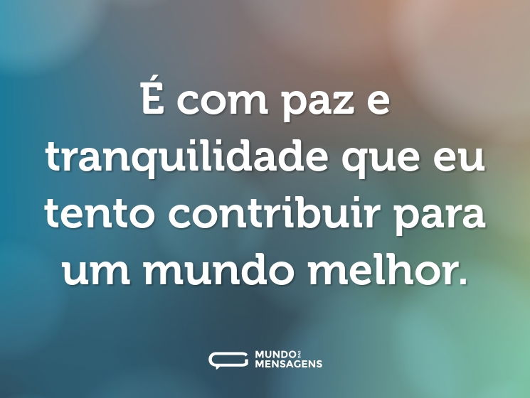 É com paz e tranquilidade que eu tento contribuir para um mundo melhor.