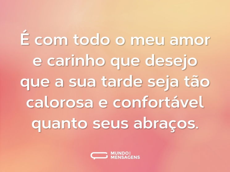É com todo o meu amor e carinho que desejo que a sua tarde seja tão calorosa e confortável quanto seus abraços.